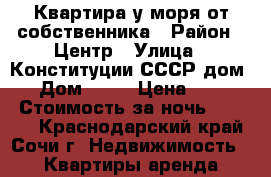 Квартира у моря от собственника › Район ­ Центр › Улица ­ Конституции СССР дом 10 › Дом ­ 10 › Цена ­ 2 500 › Стоимость за ночь ­ 2 500 - Краснодарский край, Сочи г. Недвижимость » Квартиры аренда посуточно   . Краснодарский край,Сочи г.